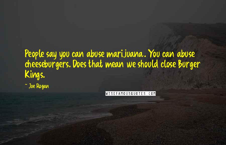 Joe Rogan Quotes: People say you can abuse marijuana. You can abuse cheeseburgers. Does that mean we should close Burger Kings.