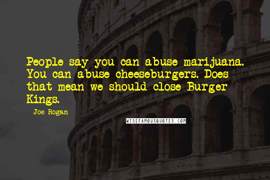 Joe Rogan Quotes: People say you can abuse marijuana. You can abuse cheeseburgers. Does that mean we should close Burger Kings.