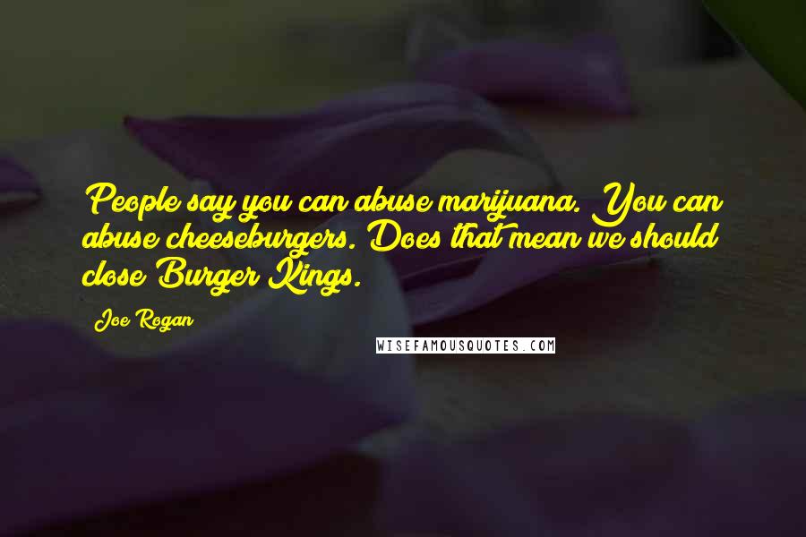 Joe Rogan Quotes: People say you can abuse marijuana. You can abuse cheeseburgers. Does that mean we should close Burger Kings.