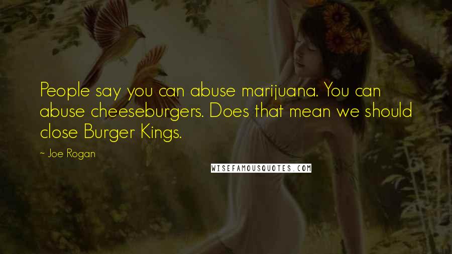 Joe Rogan Quotes: People say you can abuse marijuana. You can abuse cheeseburgers. Does that mean we should close Burger Kings.
