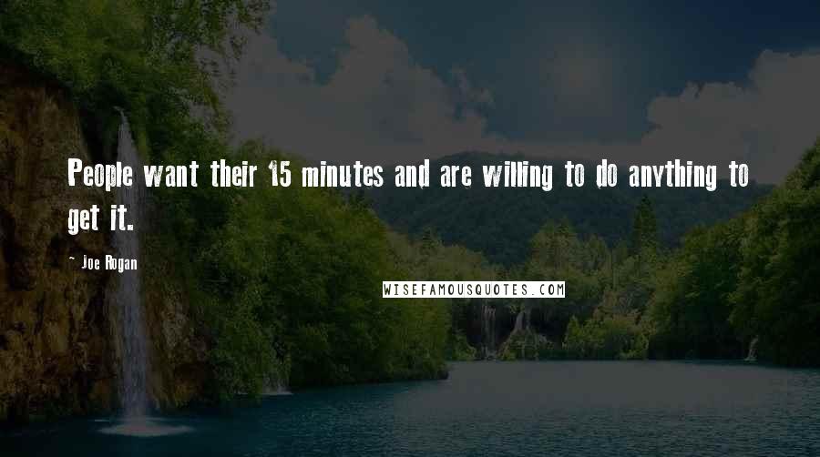 Joe Rogan Quotes: People want their 15 minutes and are willing to do anything to get it.