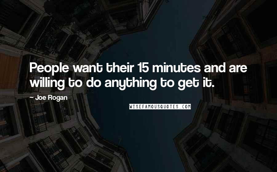 Joe Rogan Quotes: People want their 15 minutes and are willing to do anything to get it.