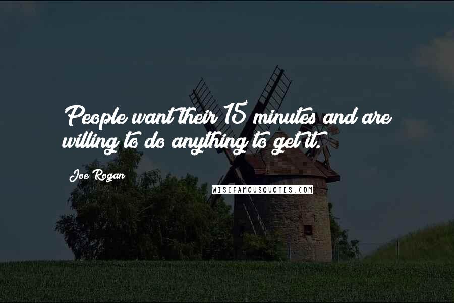 Joe Rogan Quotes: People want their 15 minutes and are willing to do anything to get it.