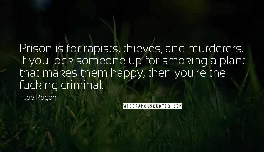 Joe Rogan Quotes: Prison is for rapists, thieves, and murderers. If you lock someone up for smoking a plant that makes them happy, then you're the fucking criminal.