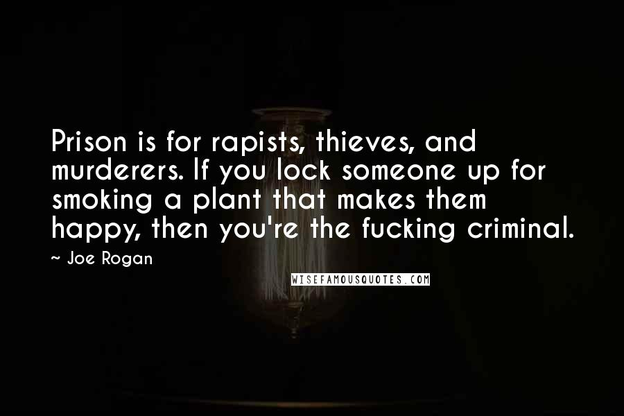 Joe Rogan Quotes: Prison is for rapists, thieves, and murderers. If you lock someone up for smoking a plant that makes them happy, then you're the fucking criminal.