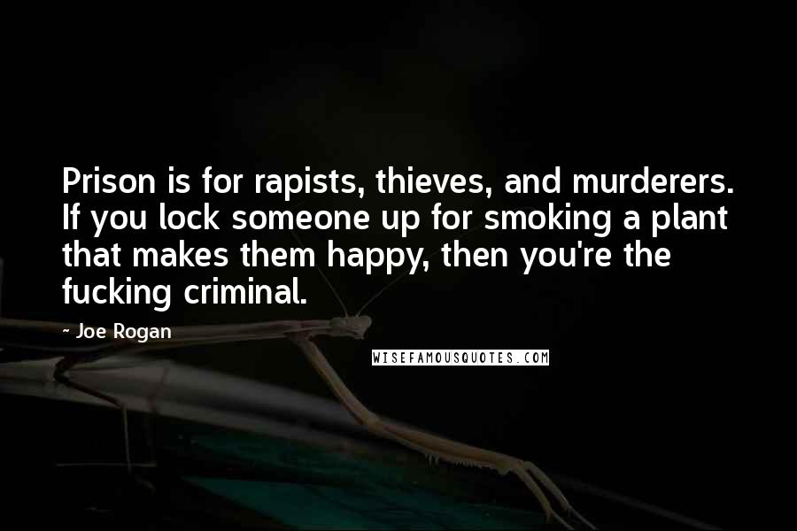 Joe Rogan Quotes: Prison is for rapists, thieves, and murderers. If you lock someone up for smoking a plant that makes them happy, then you're the fucking criminal.