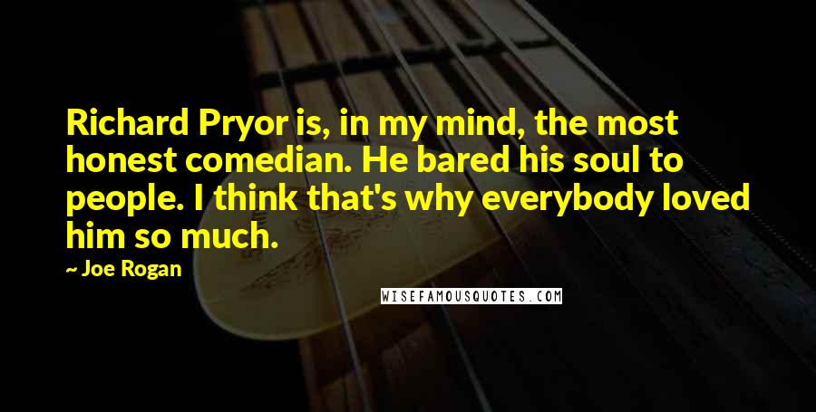Joe Rogan Quotes: Richard Pryor is, in my mind, the most honest comedian. He bared his soul to people. I think that's why everybody loved him so much.