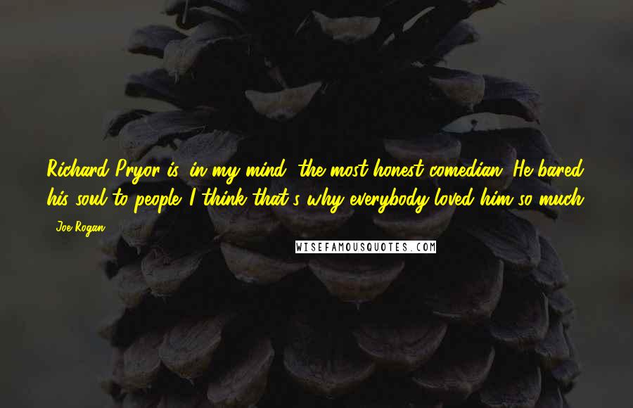 Joe Rogan Quotes: Richard Pryor is, in my mind, the most honest comedian. He bared his soul to people. I think that's why everybody loved him so much.