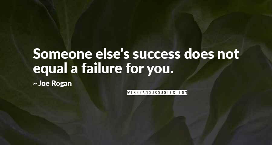 Joe Rogan Quotes: Someone else's success does not equal a failure for you.