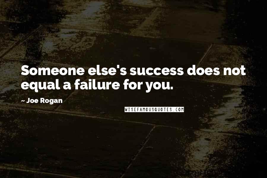 Joe Rogan Quotes: Someone else's success does not equal a failure for you.