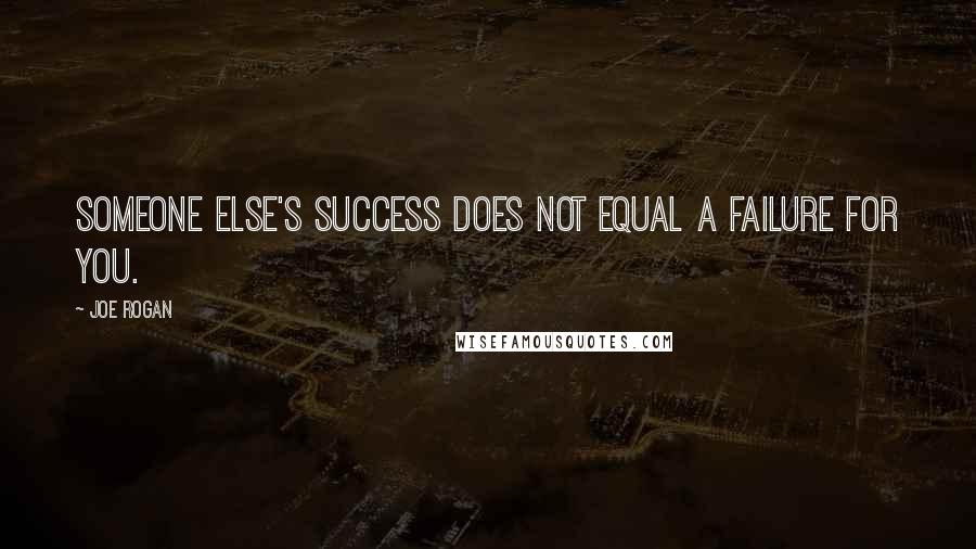 Joe Rogan Quotes: Someone else's success does not equal a failure for you.