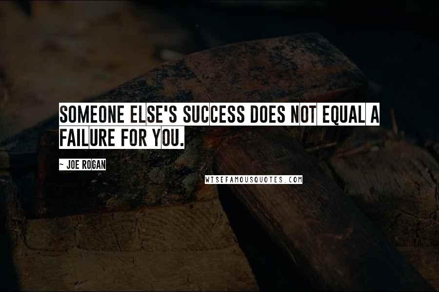 Joe Rogan Quotes: Someone else's success does not equal a failure for you.