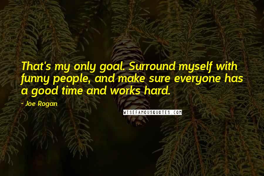 Joe Rogan Quotes: That's my only goal. Surround myself with funny people, and make sure everyone has a good time and works hard.