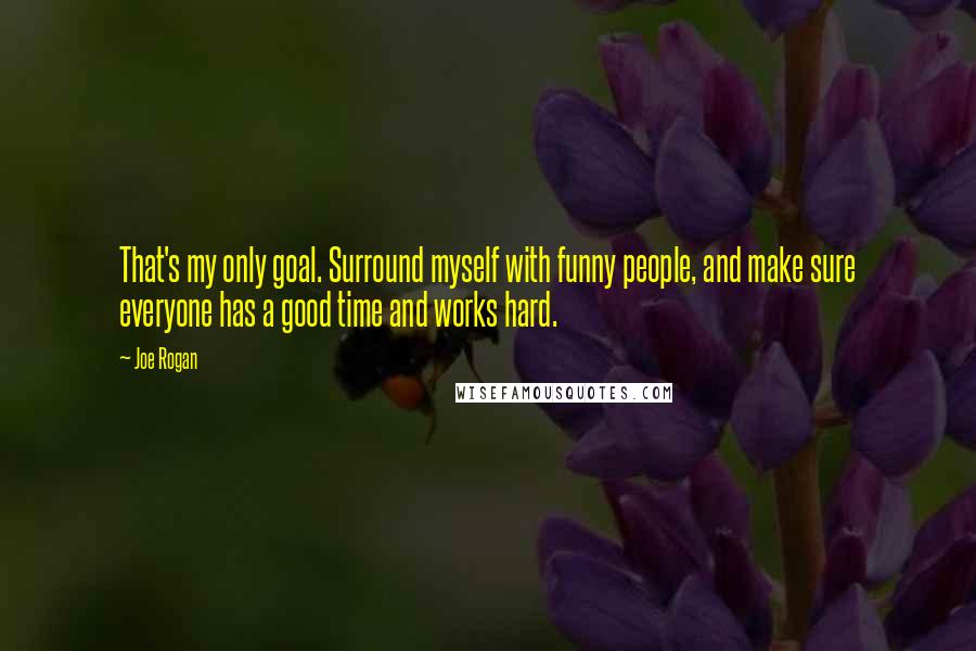Joe Rogan Quotes: That's my only goal. Surround myself with funny people, and make sure everyone has a good time and works hard.