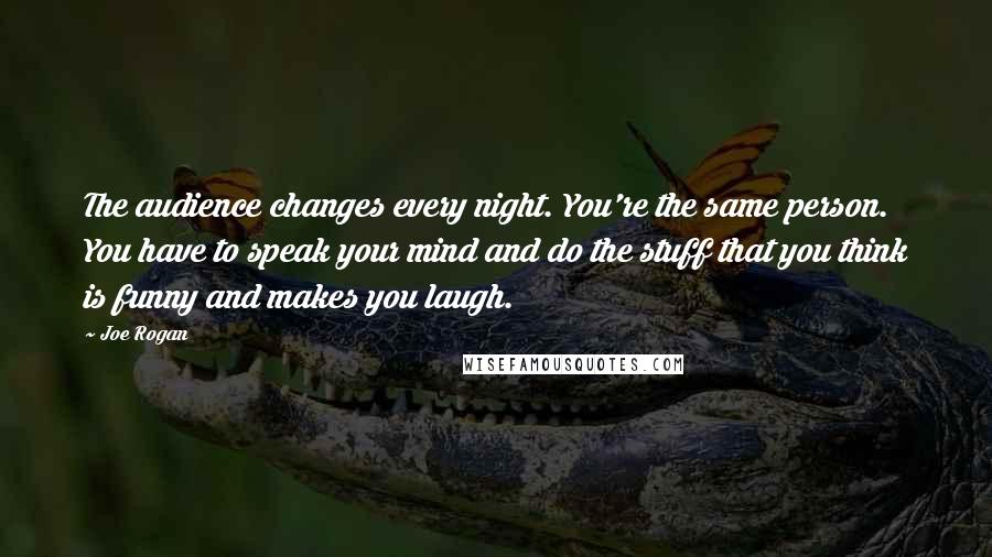 Joe Rogan Quotes: The audience changes every night. You're the same person. You have to speak your mind and do the stuff that you think is funny and makes you laugh.