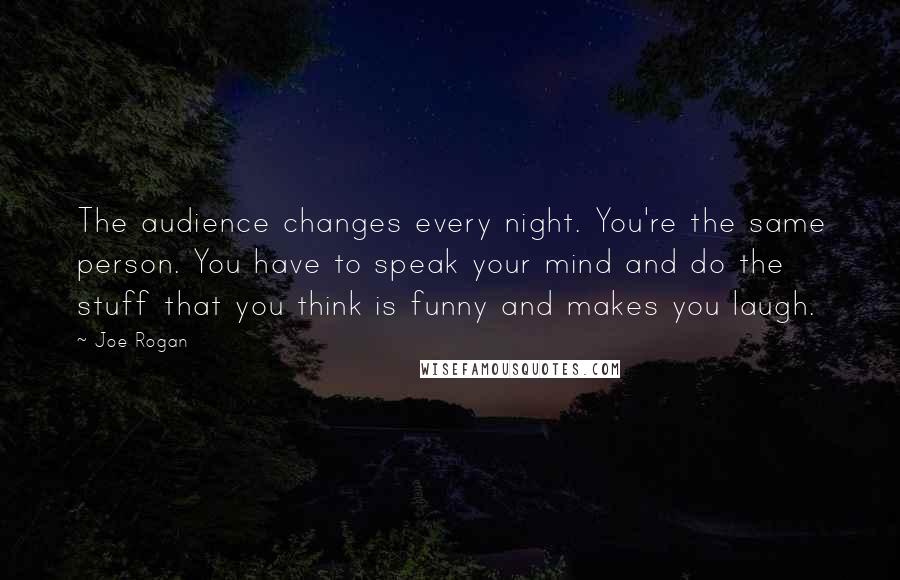 Joe Rogan Quotes: The audience changes every night. You're the same person. You have to speak your mind and do the stuff that you think is funny and makes you laugh.