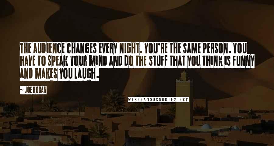 Joe Rogan Quotes: The audience changes every night. You're the same person. You have to speak your mind and do the stuff that you think is funny and makes you laugh.