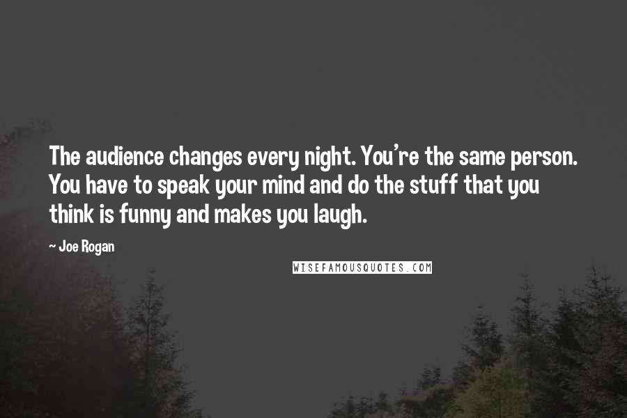 Joe Rogan Quotes: The audience changes every night. You're the same person. You have to speak your mind and do the stuff that you think is funny and makes you laugh.