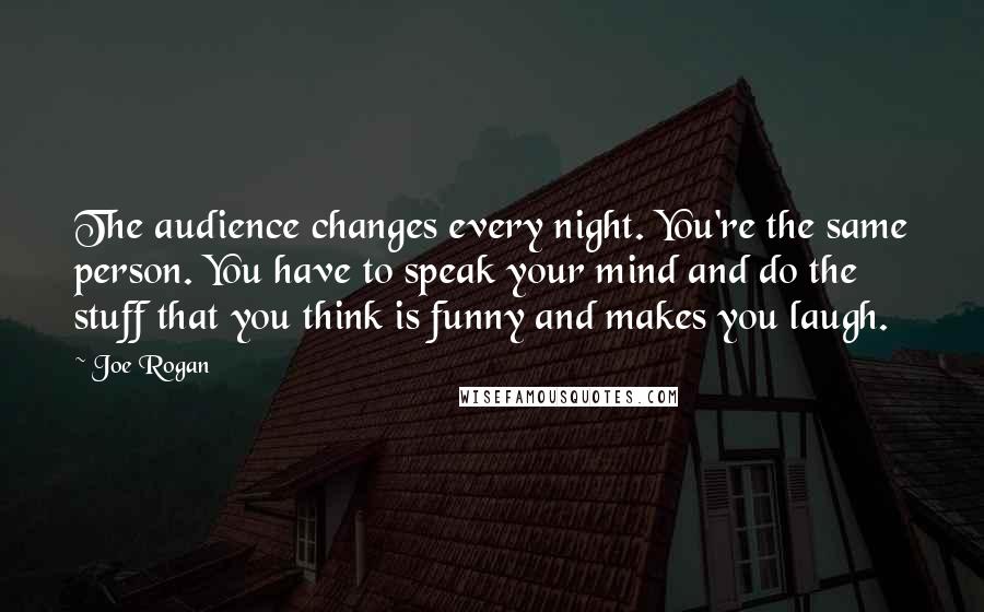 Joe Rogan Quotes: The audience changes every night. You're the same person. You have to speak your mind and do the stuff that you think is funny and makes you laugh.