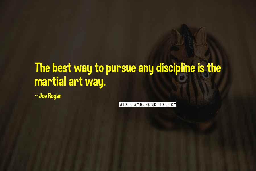 Joe Rogan Quotes: The best way to pursue any discipline is the martial art way.