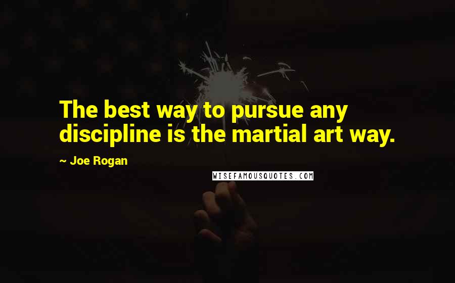 Joe Rogan Quotes: The best way to pursue any discipline is the martial art way.