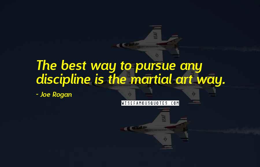 Joe Rogan Quotes: The best way to pursue any discipline is the martial art way.