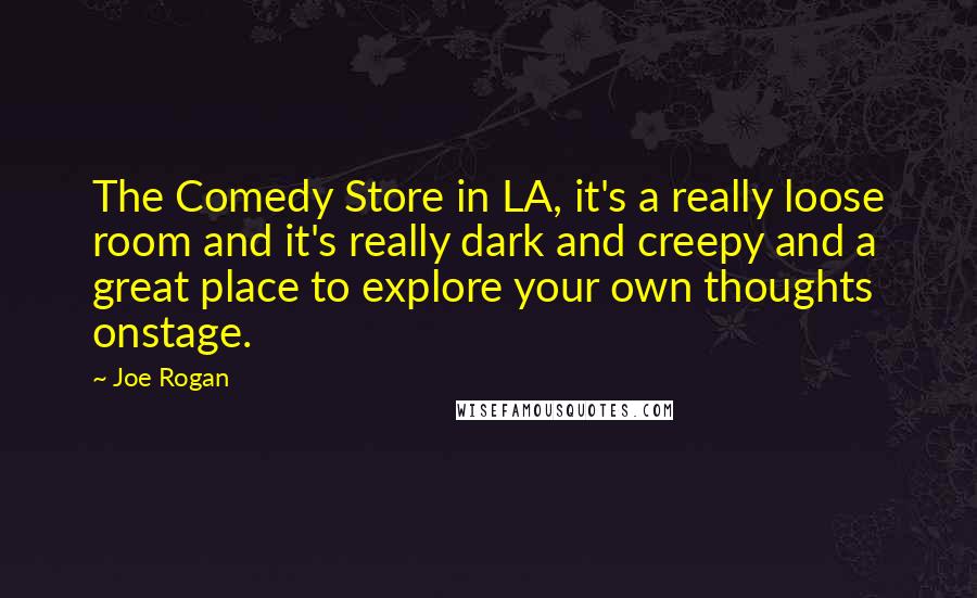 Joe Rogan Quotes: The Comedy Store in LA, it's a really loose room and it's really dark and creepy and a great place to explore your own thoughts onstage.