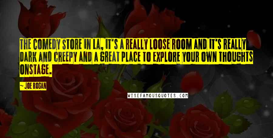 Joe Rogan Quotes: The Comedy Store in LA, it's a really loose room and it's really dark and creepy and a great place to explore your own thoughts onstage.