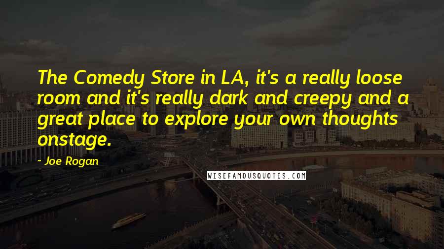 Joe Rogan Quotes: The Comedy Store in LA, it's a really loose room and it's really dark and creepy and a great place to explore your own thoughts onstage.