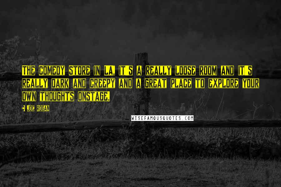 Joe Rogan Quotes: The Comedy Store in LA, it's a really loose room and it's really dark and creepy and a great place to explore your own thoughts onstage.