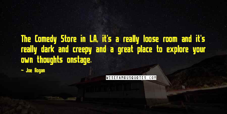 Joe Rogan Quotes: The Comedy Store in LA, it's a really loose room and it's really dark and creepy and a great place to explore your own thoughts onstage.