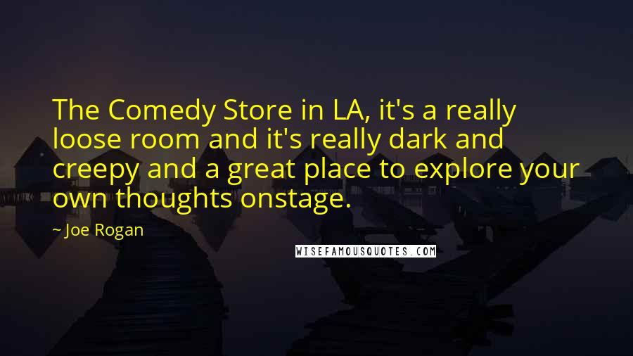 Joe Rogan Quotes: The Comedy Store in LA, it's a really loose room and it's really dark and creepy and a great place to explore your own thoughts onstage.