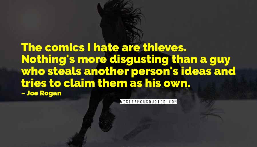 Joe Rogan Quotes: The comics I hate are thieves. Nothing's more disgusting than a guy who steals another person's ideas and tries to claim them as his own.