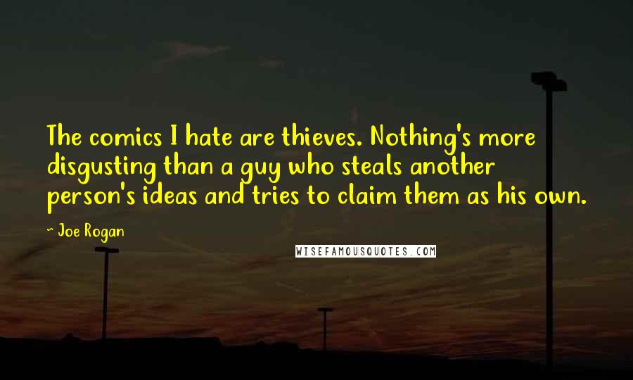 Joe Rogan Quotes: The comics I hate are thieves. Nothing's more disgusting than a guy who steals another person's ideas and tries to claim them as his own.