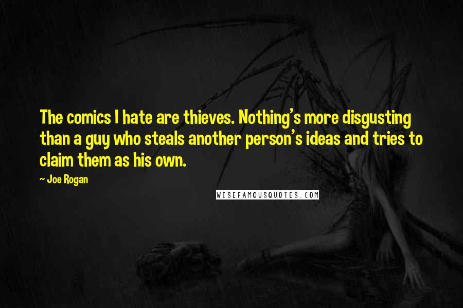 Joe Rogan Quotes: The comics I hate are thieves. Nothing's more disgusting than a guy who steals another person's ideas and tries to claim them as his own.