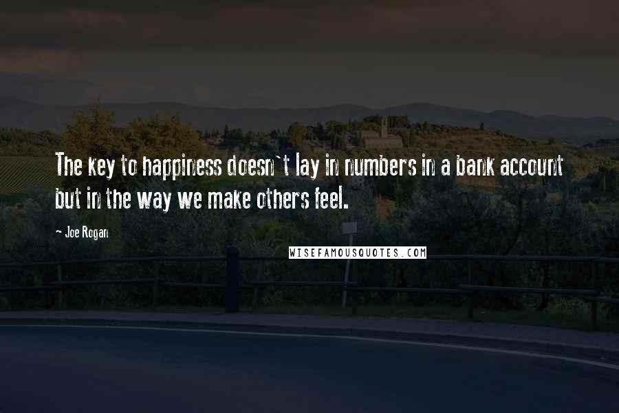 Joe Rogan Quotes: The key to happiness doesn't lay in numbers in a bank account but in the way we make others feel.