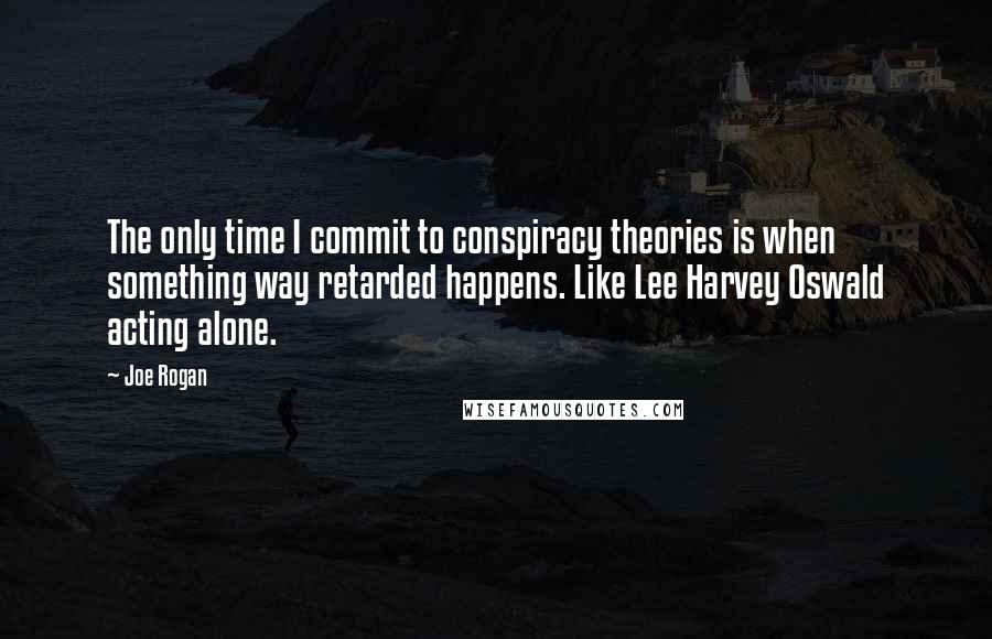 Joe Rogan Quotes: The only time I commit to conspiracy theories is when something way retarded happens. Like Lee Harvey Oswald acting alone.