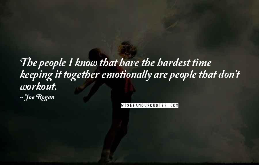 Joe Rogan Quotes: The people I know that have the hardest time keeping it together emotionally are people that don't workout.