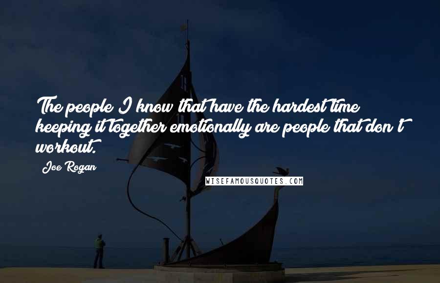 Joe Rogan Quotes: The people I know that have the hardest time keeping it together emotionally are people that don't workout.