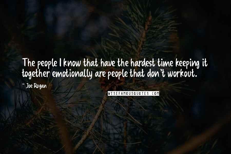 Joe Rogan Quotes: The people I know that have the hardest time keeping it together emotionally are people that don't workout.