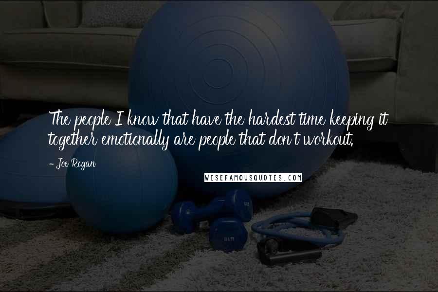 Joe Rogan Quotes: The people I know that have the hardest time keeping it together emotionally are people that don't workout.