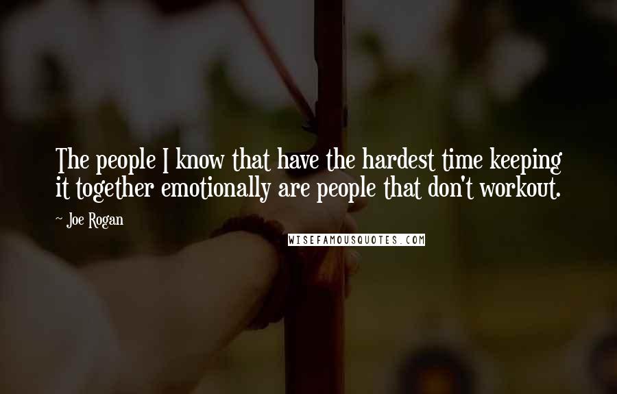 Joe Rogan Quotes: The people I know that have the hardest time keeping it together emotionally are people that don't workout.