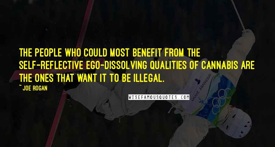 Joe Rogan Quotes: The people who could most benefit from the self-reflective ego-dissolving qualities of cannabis are the ones that want it to be illegal.