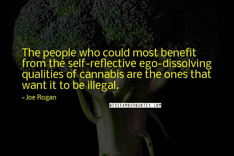 Joe Rogan Quotes: The people who could most benefit from the self-reflective ego-dissolving qualities of cannabis are the ones that want it to be illegal.