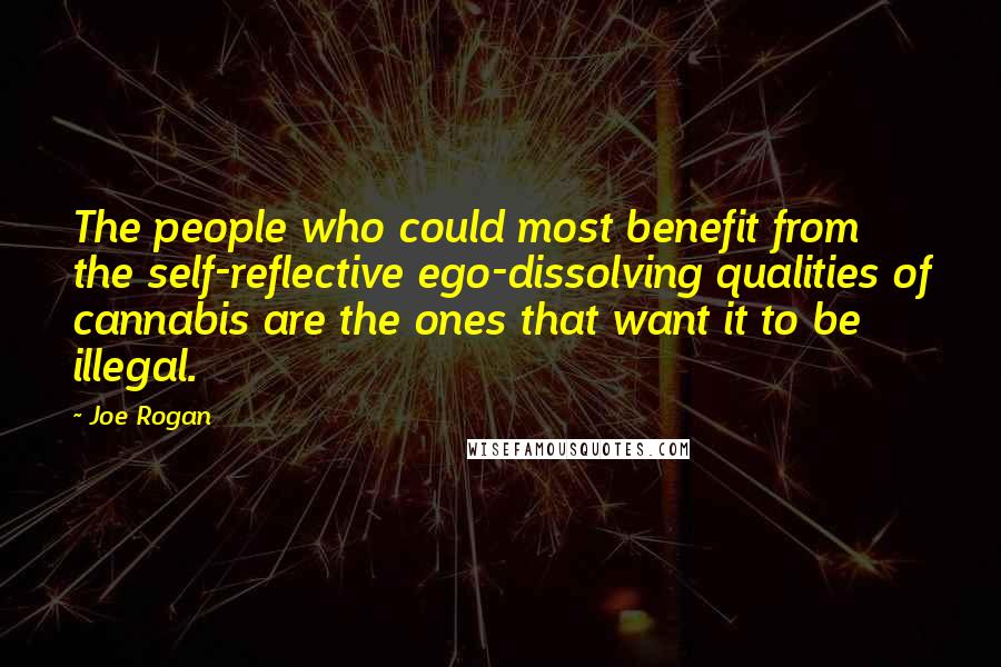 Joe Rogan Quotes: The people who could most benefit from the self-reflective ego-dissolving qualities of cannabis are the ones that want it to be illegal.