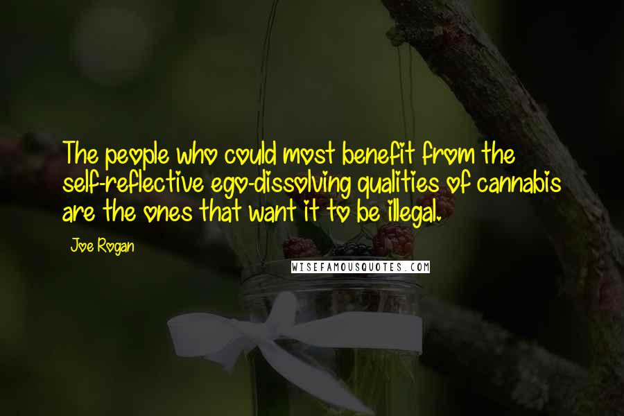 Joe Rogan Quotes: The people who could most benefit from the self-reflective ego-dissolving qualities of cannabis are the ones that want it to be illegal.