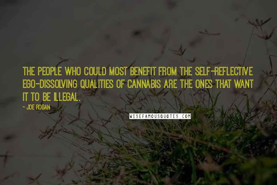 Joe Rogan Quotes: The people who could most benefit from the self-reflective ego-dissolving qualities of cannabis are the ones that want it to be illegal.