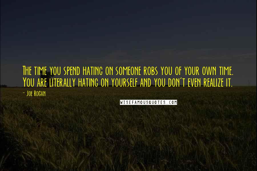 Joe Rogan Quotes: The time you spend hating on someone robs you of your own time. You are literally hating on yourself and you don't even realize it.