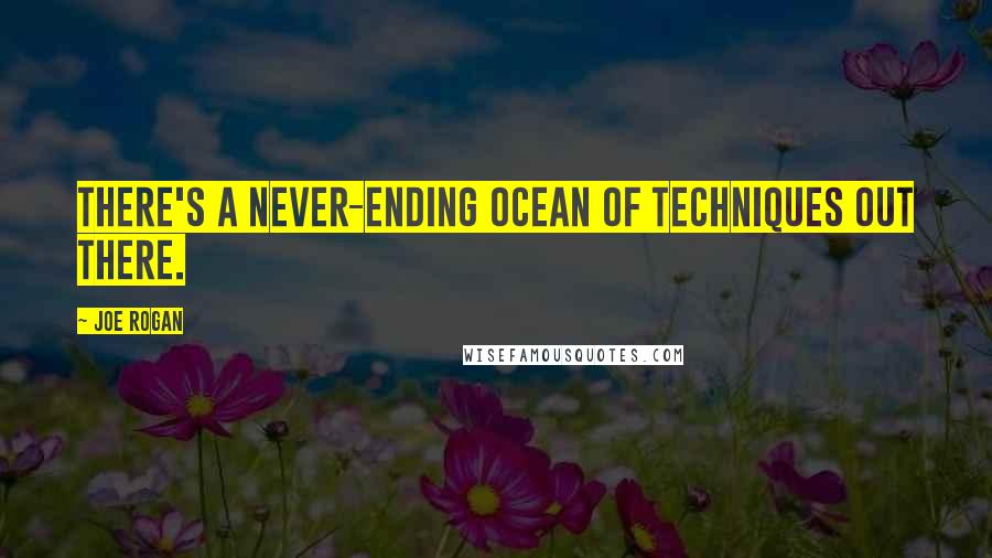 Joe Rogan Quotes: There's a never-ending ocean of techniques out there.
