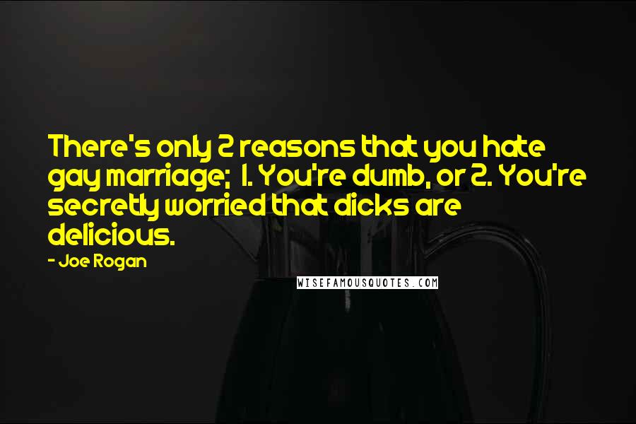 Joe Rogan Quotes: There's only 2 reasons that you hate gay marriage;  1. You're dumb, or 2. You're secretly worried that dicks are delicious.